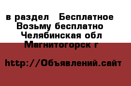  в раздел : Бесплатное » Возьму бесплатно . Челябинская обл.,Магнитогорск г.